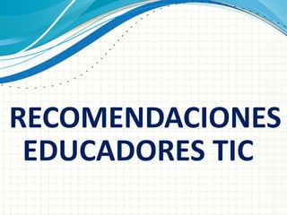 RECOMENDACIONES
 EDUCADORES TIC
 