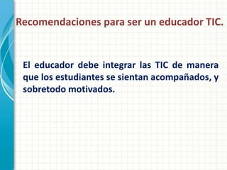 Recomendaciones para ser un educador TIC.


 El educador debe integrar las TIC de manera
 que los estudiantes se sientan acompañados, y
 sobretodo motivados.
 