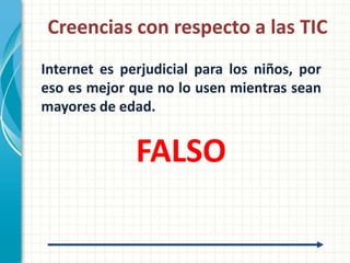 Creencias con respecto a las TIC
Internet es perjudicial para los niños, por
eso es mejor que no lo usen mientras sean
mayores de edad.


              FALSO
 