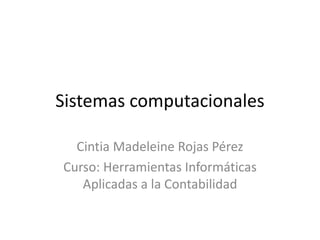 Sistemas computacionales

  Cintia Madeleine Rojas Pérez
Curso: Herramientas Informáticas
   Aplicadas a la Contabilidad
 