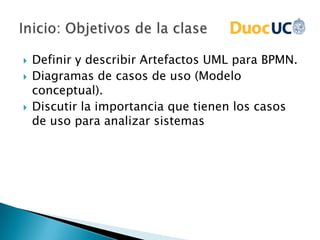    Definir y describir Artefactos UML para BPMN.
   Diagramas de casos de uso (Modelo
    conceptual).
   Discutir la importancia que tienen los casos
    de uso para analizar sistemas
 