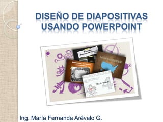 DISEÑO DE DIAPOSITIVAS
      USANDO POWERPOINT




Ing. María Fernanda Arévalo G.
 