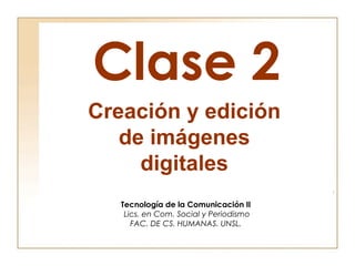 Clase 2
Tecnología de la Comunicación II
Lics. en Com. Social y Periodismo
FAC. DE CS. HUMANAS. UNSL.
Creación y edición
de imágenes
digitales
 