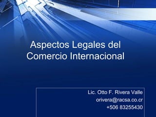 Aspectos Legales del
Comercio Internacional
Lic. Otto F. Rivera Valle
orivera@racsa.co.cr
+506 83255430
 