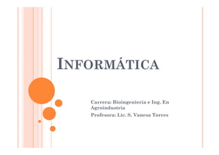 INFORMÁTICA
Carrera: Bioingeniería e Ing. En
Agroindustria
Profesora: Lic. S. Vanesa Torres
 