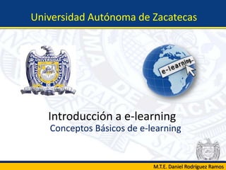 Introducción a e-learning
Conceptos Básicos de e-learning
Universidad Autónoma de Zacatecas
M.T.E. Daniel Rodríguez Ramos
 