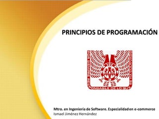 PRINCIPIOS DE PROGRAMACIÓN
Mtro. en Ingeniería de Software. Especialidaden e-commerce
Ismael Jiménez Hernández
 
