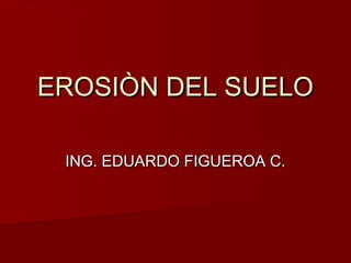 EROSIÒN DEL SUELOEROSIÒN DEL SUELO
ING. EDUARDO FIGUEROA C.ING. EDUARDO FIGUEROA C.
 