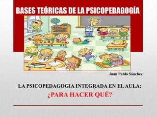 BASES TEÓRICAS DE LA PSICOPEDAGOGÍA
LA PSICOPEDAGOGIA INTEGRADA EN ELAULA:
¿PARA HACER QUÉ?
Juan Pablo Sánchez
 