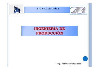 SIG Y AUDITORÍAS
Ing. Yasmary Urdaneta
INGENIERÍA DE
PRODUCCIÓN
Ing. Yasmary Urdaneta
 