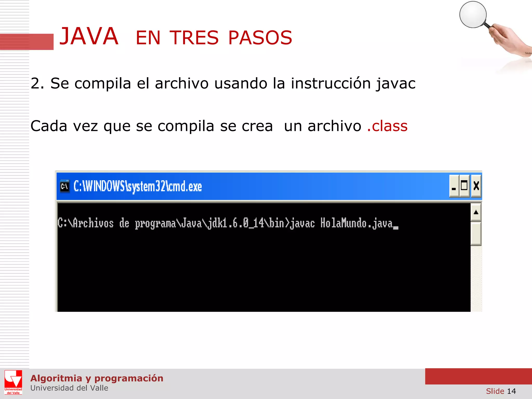 JAVA

EN TRES PASOS

2. Se compila el archivo usando la instrucción javac
Cada vez que se compila se crea un archivo .class

Algoritmia y programación
Universidad del Valle

Slide 14

 