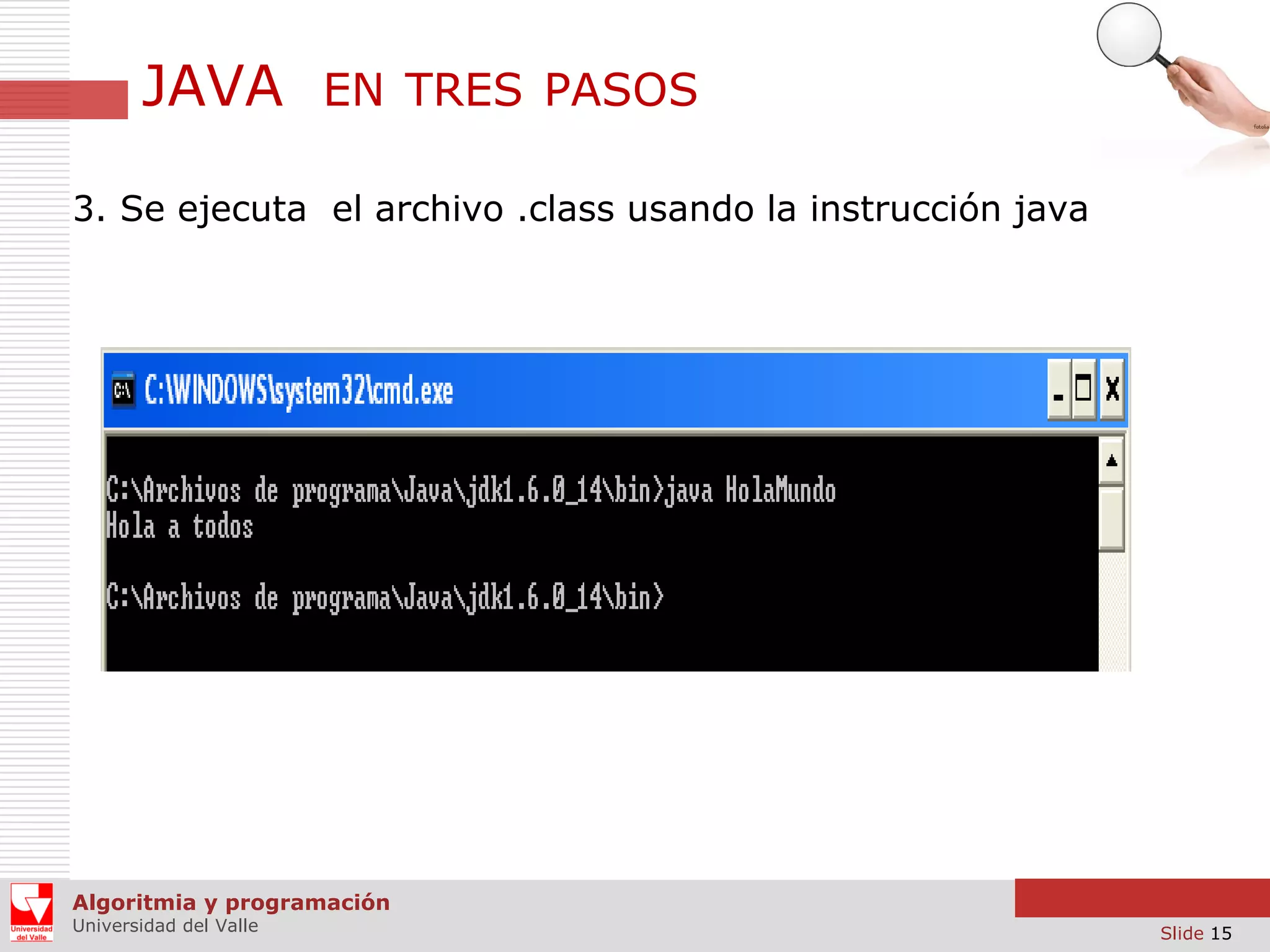 JAVA

EN TRES PASOS

3. Se ejecuta el archivo .class usando la instrucción java

Algoritmia y programación
Universidad del Valle

Slide 15

 