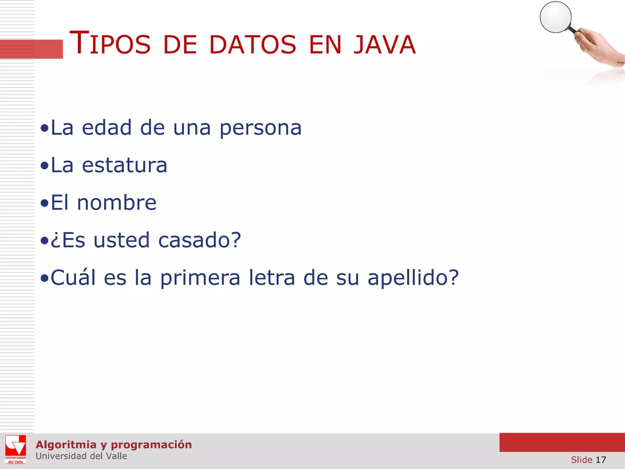 TIPOS DE DATOS EN JAVA
•La edad de una persona
•La estatura

•El nombre
•¿Es usted casado?
•Cuál es la primera letra de su apellido?

Algoritmia y programación
Universidad del Valle

Slide 17

 