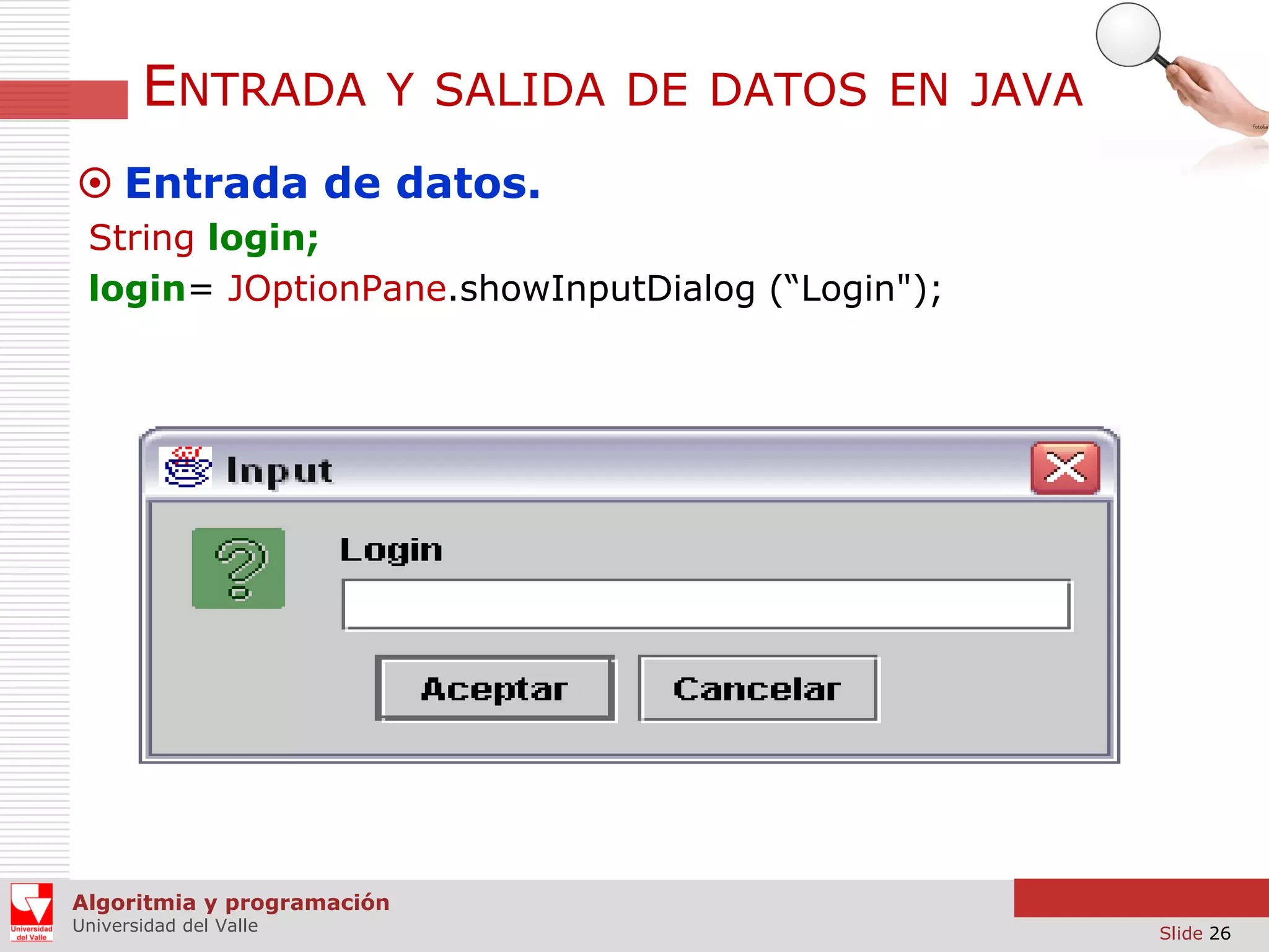 ENTRADA

Y SALIDA DE DATOS EN JAVA

 Entrada de datos.
String login;
login= JOptionPane.showInputDialog (“Login");

Algoritmia y programación
Universidad del Valle

Slide 26

 