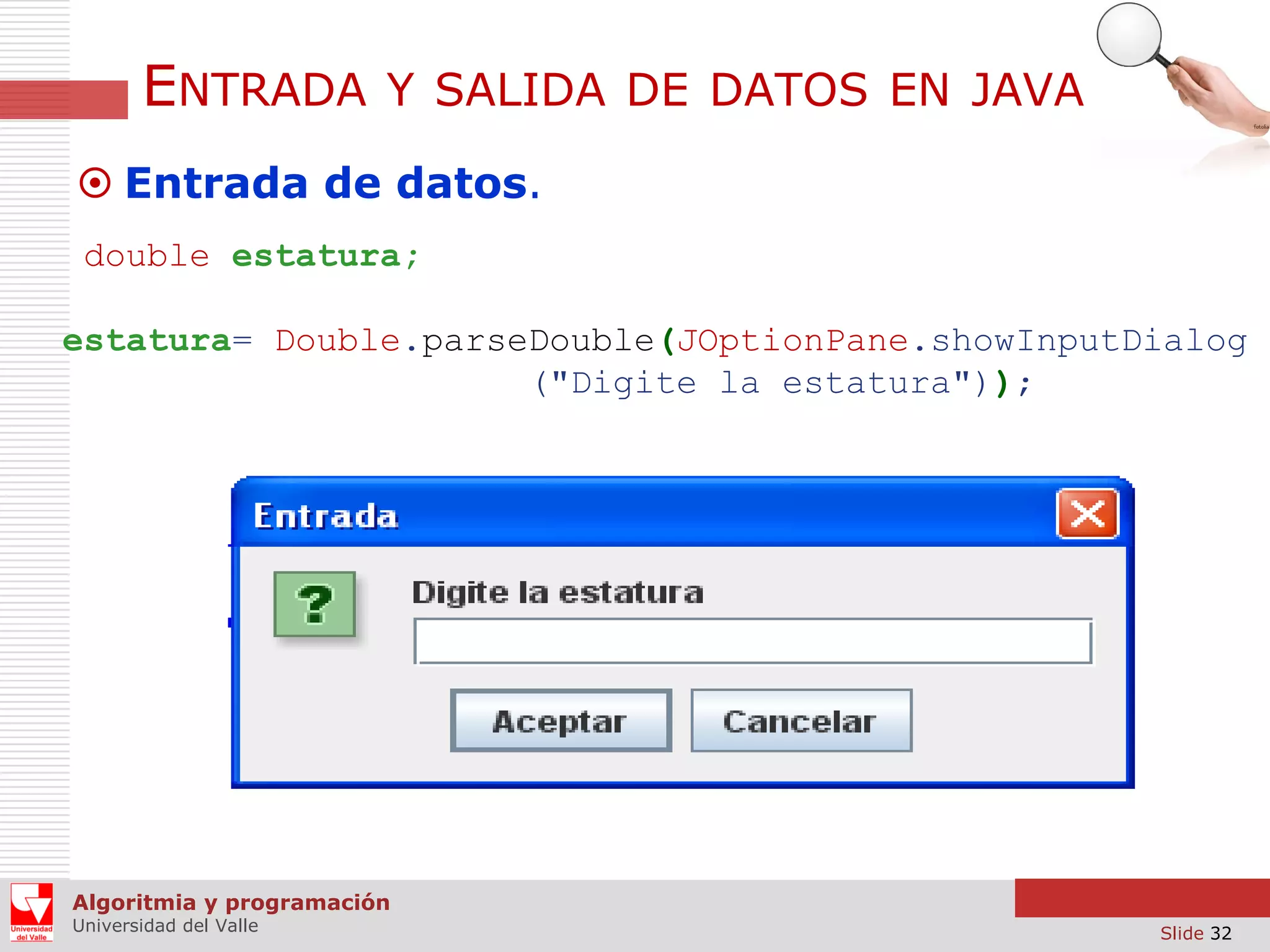 ENTRADA

Y SALIDA DE DATOS EN JAVA

 Entrada de datos.
double estatura;
estatura= Double.parseDouble(JOptionPane.showInputDialog
("Digite la estatura"));

Algoritmia y programación
Universidad del Valle

Slide 32

 