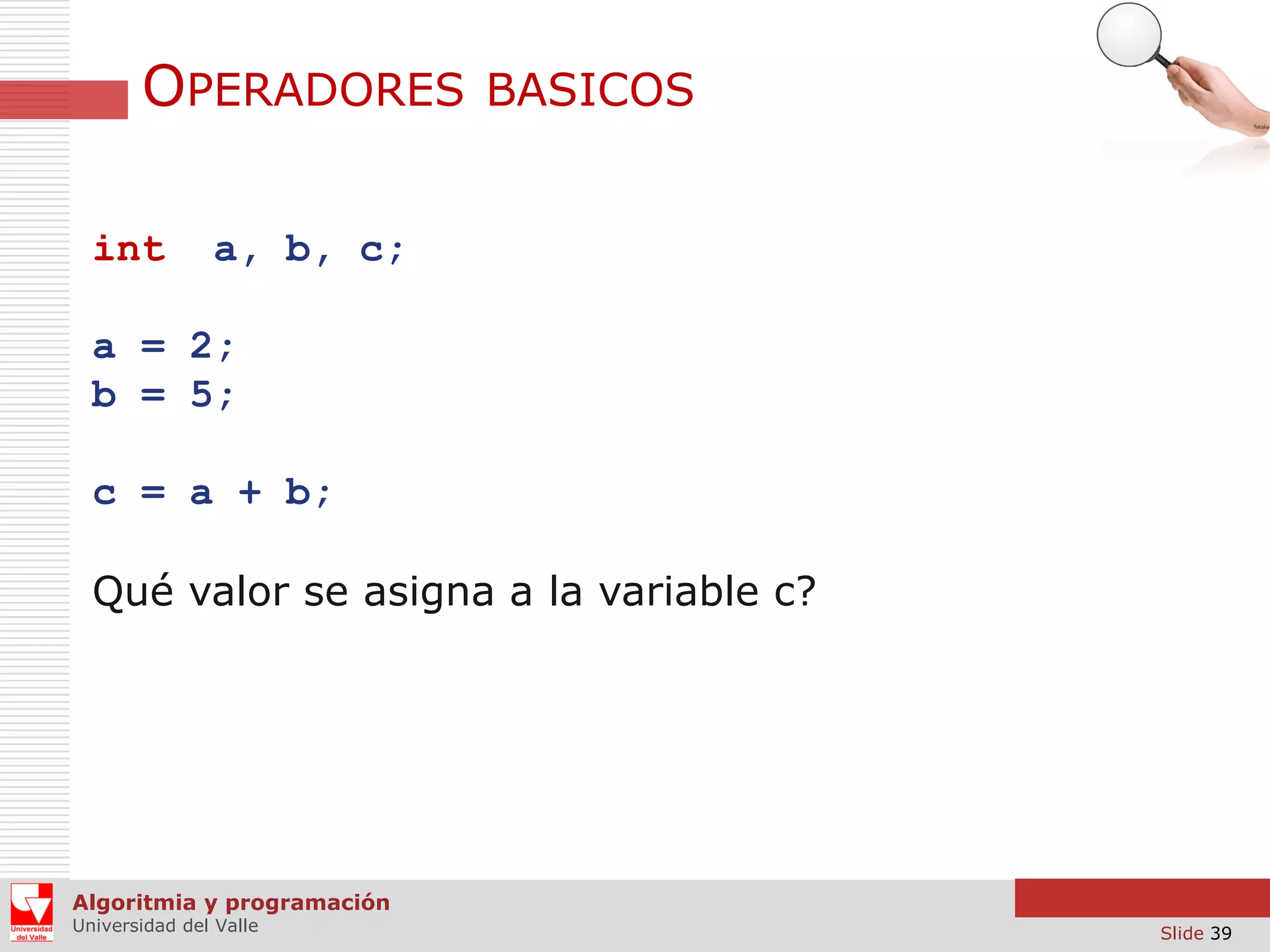 OPERADORES
int

BASICOS

a, b, c;

a = 2;
b = 5;
c = a + b;
Qué valor se asigna a la variable c?

Algoritmia y programación
Universidad del Valle

Slide 39

 