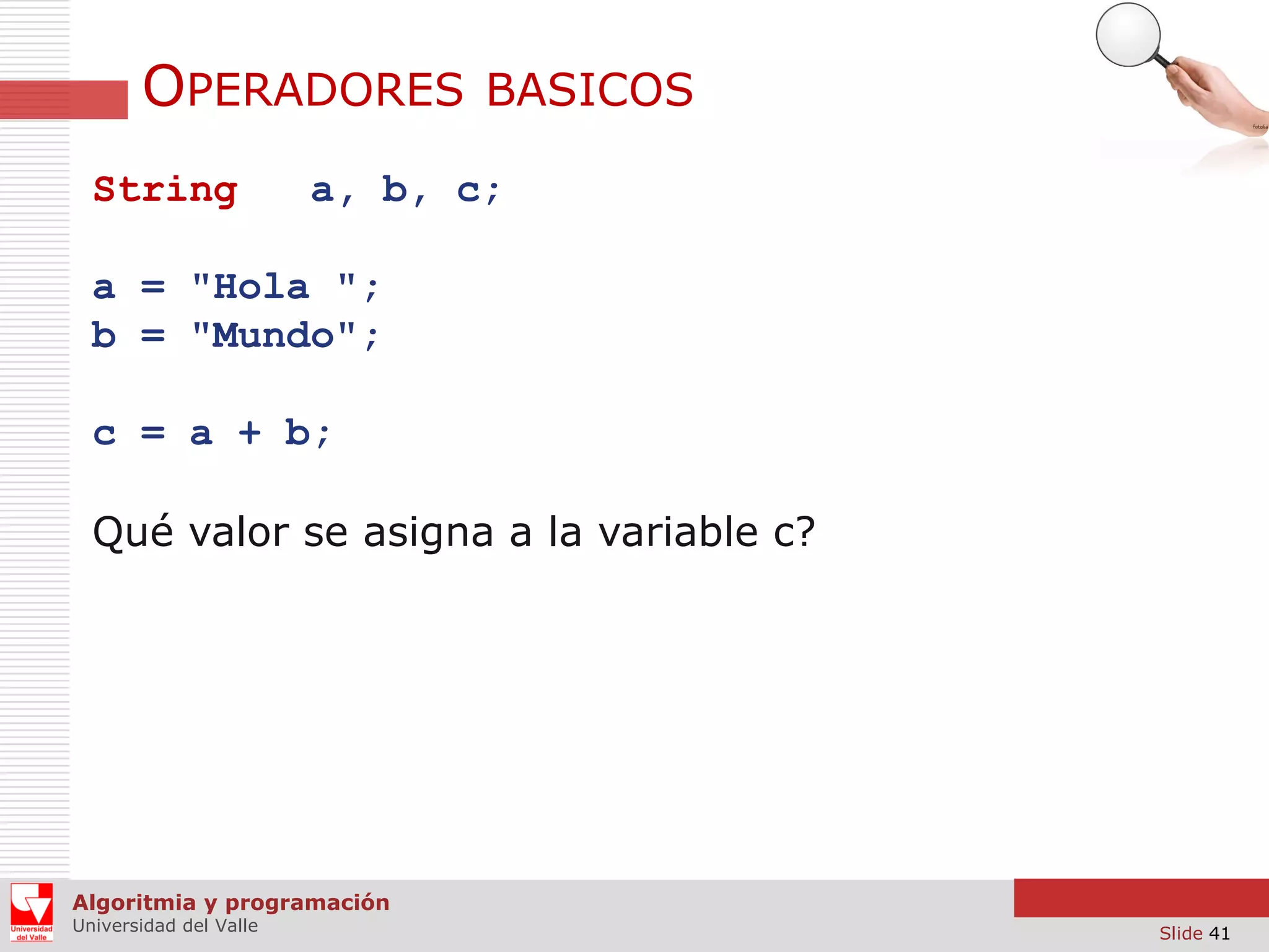 OPERADORES
String

BASICOS

a, b, c;

a = "Hola ";
b = "Mundo";
c = a + b;

Qué valor se asigna a la variable c?

Algoritmia y programación
Universidad del Valle

Slide 41

 