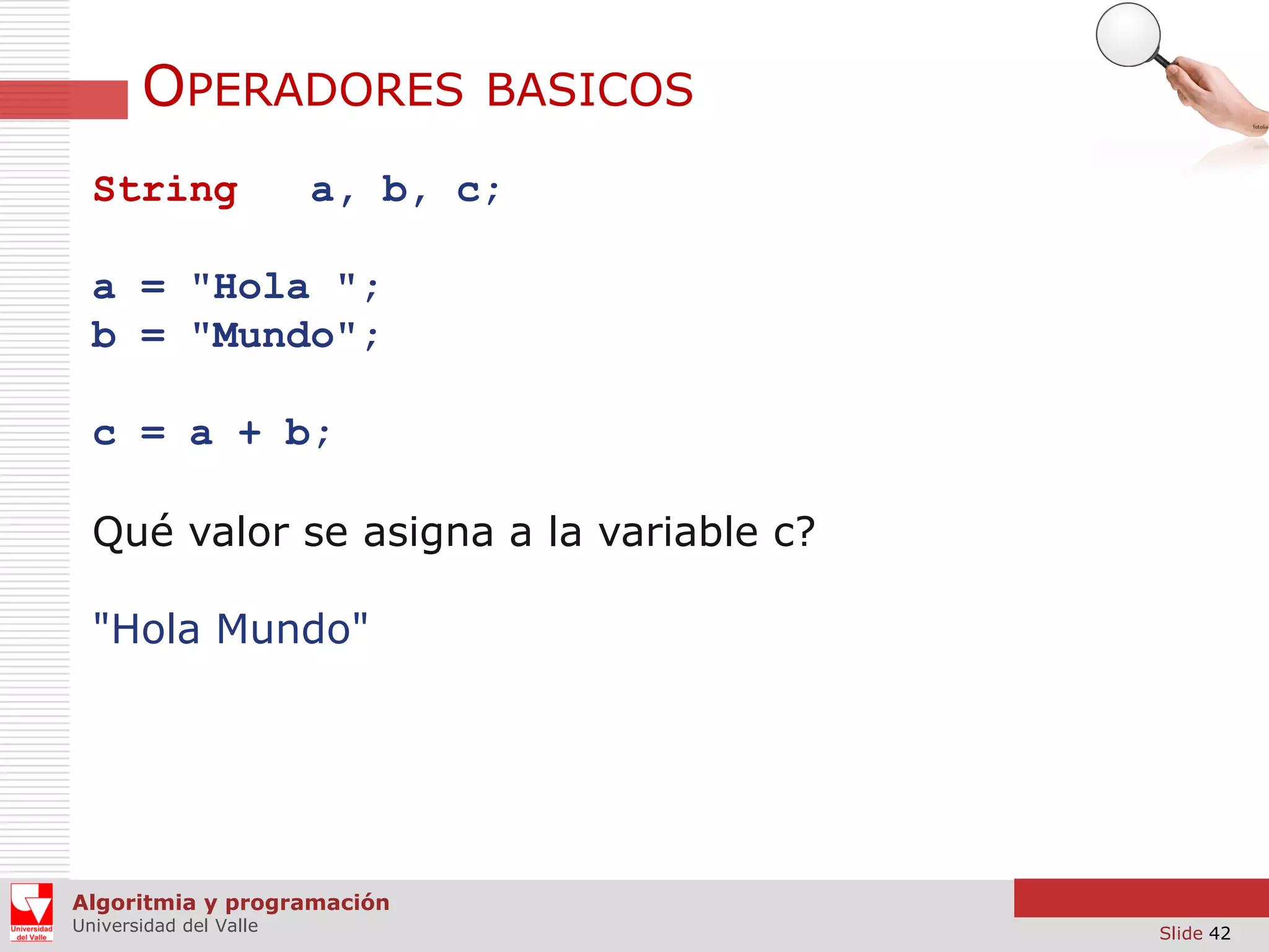 OPERADORES
String

BASICOS

a, b, c;

a = "Hola ";
b = "Mundo";
c = a + b;

Qué valor se asigna a la variable c?
"Hola Mundo"

Algoritmia y programación
Universidad del Valle

Slide 42

 