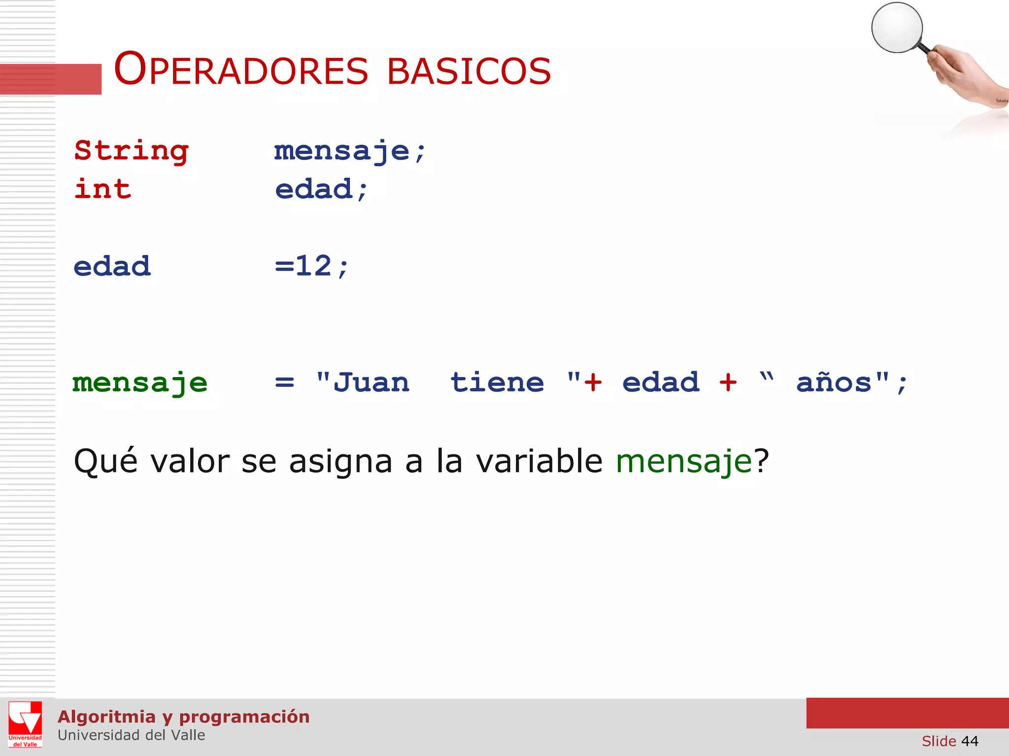 OPERADORES

BASICOS

String
int

mensaje;
edad;

edad

=12;

mensaje

= "Juan

tiene "+ edad + “ años";

Qué valor se asigna a la variable mensaje?

Algoritmia y programación
Universidad del Valle

Slide 44

 