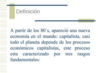 Definición
A partir de los 80´s, apareció una nueva
economía en el mundo: capitalista, casi
todo el planeta depende de los procesos
económicos capitalistas, este proceso
esta caracterizado por tres rasgos
fundamentales:

 