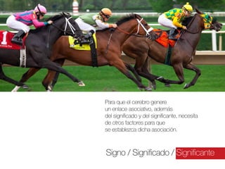 Para que el cerebro genere
un enlace asociativo, además
del significado y del significante, necesita
de otros factores para que
se establezca dicha asociación.

Signo / Significado / Significante

 