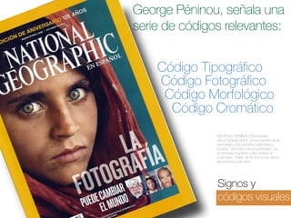 George Péninou, señala una
serie de códigos relevantes:
 

Código Tipográfico
Código Fotográfico
Código Morfológico
Código Cromático
GEORGES PÉNINOU (Semiología
estructuralista) Aplicó conocimientos de la
semiología a los estudios publicitarios.
Escribió “Semiótica de la publicidad”. Da
un enfoque lingüístico para analizar la
publicidad. Habló de las funciones dentro
del sistema publicitario

Signos y
códigos visuales

 