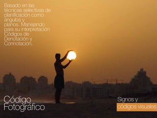 Basado en las
técnicas selectivas de
planificación como
ángulos y
planos. Manejando
para su interpretación
Códigos de
Denotación y
Connotación.

Código
Fotográfico

Signos y
códigos visuales

 