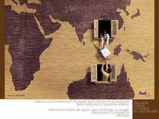 Elabora una presentación en power point donde en un pequeño
texto, realizaras el siguiente análisis:
-Identifica los tipos de signos que conforman la imagen
-Denotación/ Connotación
-Mensaje

Recuerda
colocar
tu nombre
en cada lámina!

 