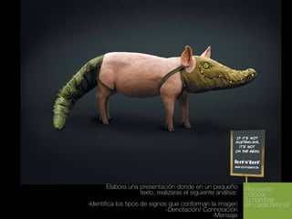 Elabora una presentación donde en un pequeño
texto, realizaras el siguiente análisis:
-Identifica los tipos de signos que conforman la imagen
-Denotación/ Connotación
-Mensaje

Recuerda
colocar
tu nombre
en cada lámina!

 