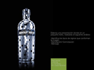 Elabora una presentación donde en un
pequeño texto, realizaras el siguiente análisis:
-Identifica los tipos de signos que conforman
la imagen
-Denotación/ Connotación
-Mensaje

Recuerda
colocar
tu nombre
en cada lámina!

 