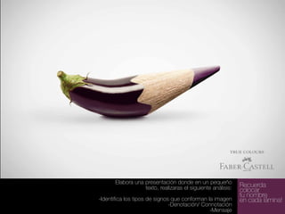 Elabora una presentación donde en un pequeño
texto, realizaras el siguiente análisis:
-Identifica los tipos de signos que conforman la imagen
-Denotación/ Connotación
-Mensaje

Recuerda
colocar
tu nombre
en cada lámina!

 