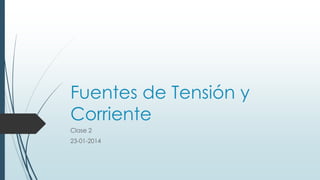 Fuentes de Tensión y
Corriente
Clase 2
23-01-2014

 