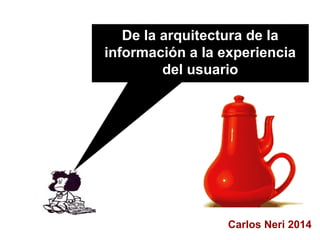 Carlos Neri 2014
De la arquitectura de la
información a la experiencia
del usuario
 