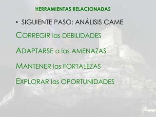 • SIGUIENTE PASO: ANÁLISIS CAME
CORREGIR las DEBILIDADES
ADAPTARSE a las AMENAZAS
MANTENER las FORTALEZAS
EXPLORAR las OPORTUNIDADES
HERRAMIENTAS RELACIONADAS
 