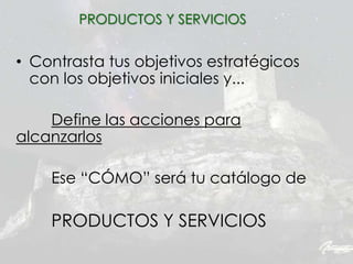 • Contrasta tus objetivos estratégicos
con los objetivos iniciales y...
Define las acciones para
alcanzarlos
Ese “CÓMO” será tu catálogo de
PRODUCTOS Y SERVICIOS
PRODUCTOS Y SERVICIOS
 