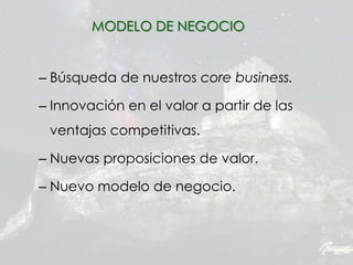 – Búsqueda de nuestros core business.
– Innovación en el valor a partir de las
ventajas competitivas.
– Nuevas proposiciones de valor.
– Nuevo modelo de negocio.
MODELO DE NEGOCIO
 