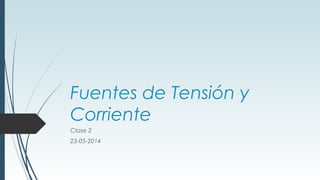 Fuentes de Tensión y
Corriente
Clase 2
23-05-2014
 