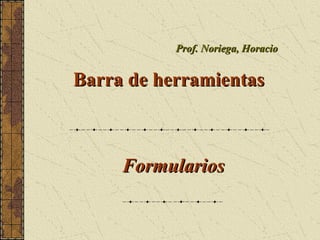 FormulariosFormularios
Prof. Noriega, HoracioProf. Noriega, Horacio
Barra de herramientasBarra de herramientas
 