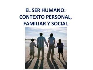 EL SER HUMANO:
CONTEXTO PERSONAL,
FAMILIAR Y SOCIAL
 