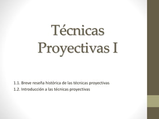 Técnicas
Proyectivas I
1.1. Breve reseña histórica de las técnicas proyectivas
1.2. Introducción a las técnicas proyectivas
 