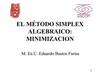 1
EL MÉTODO SIMPLEX
ALGEBRAICO:
MINIMIZACION
M. En C. Eduardo Bustos Farías
 