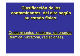 Clasificación de los 
contaminantes del aire según 
su estado físico: 
Contaminantes en forma de energía 
(térmica, vibratoria, radiaciones). 
 