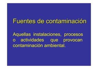 Fuentes de contaminación 
Aquellas instalaciones, procesos 
o actividades que provocan 
contaminación ambiental. 
 