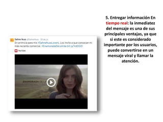 5. Entregar información En
tiempo real: la inmediatez
del mensaje es una de sus
principales ventajas, ya que
si este es considerado
importante por los usuarios,
puede convertirse en un
mensaje viral y llamar la
atención.
 