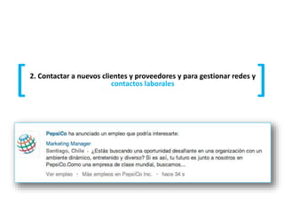2. Contactar a nuevos clientes y proveedores y para gestionar redes y
contactos laborales
[
[
 