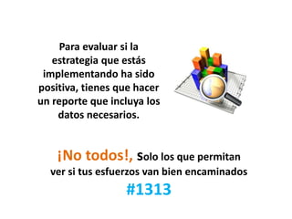 Para evaluar si la
estrategia que estás
implementando ha sido
positiva, tienes que hacer
un reporte que incluya los
datos necesarios.
¡No todos!, solo los que permitan
ver si tus esfuerzos van bien encaminados
#1313
 