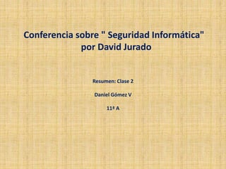 Conferencia sobre " Seguridad Informática"
por David Jurado
Resumen: Clase 2
Daniel Gómez V
11ª A
 