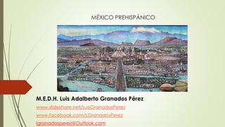 MÉXICO PREHISPÁNICO
M.E.D.H. Luis Adalberto Granados Pérez
www.slideshare.net/LuisGranadosPerez
www.facebook.com/LGranadosPerez
lgranadosperez@Outlook.com
 