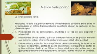 México Prehispánico
La tenencia de la tierra:
Abarcaba no solo la superficie terrestre sino también la acuática. Existe en...
