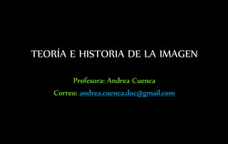 TEORÍA E HISTORIA DE LA IMAGEN
Profesora: Andrea Cuenca
Correo: andrea.cuenca.doc@gmail.com
 